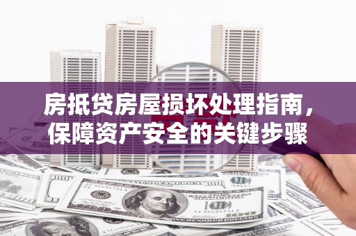 安阳房抵贷房屋损坏处理指南，保障资产安全的关键步骤