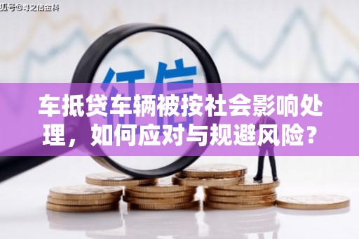 烈屿车抵贷车辆被按社会影响处理，如何应对与规避风险？