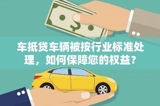 常州车抵贷车辆被按行业标准处理，如何保障您的权益？
