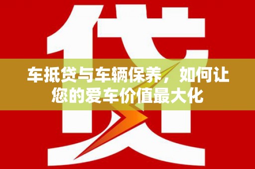 中和车抵贷与车辆保养，如何让您的爱车价值最大化