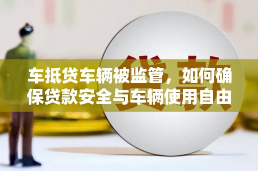 黄江车抵贷车辆被监管，如何确保贷款安全与车辆使用自由？