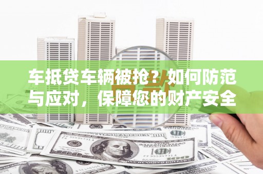 杨梅车抵贷车辆被抢？如何防范与应对，保障您的财产安全