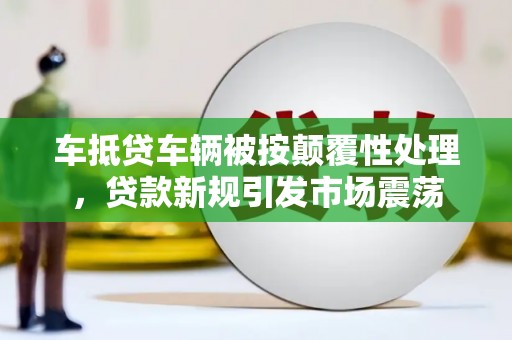 罗江车抵贷车辆被按颠覆性处理，贷款新规引发市场震荡