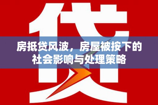 沧县房抵贷风波，房屋被按下的社会影响与处理策略
