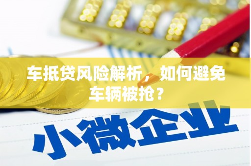 柳北车抵贷风险解析，如何避免车辆被抢？
