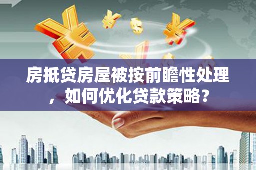 罗江房抵贷房屋被按前瞻性处理，如何优化贷款策略？