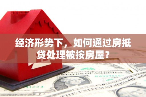 武宁经济形势下，如何通过房抵贷处理被按房屋？