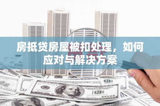 罗江房抵贷房屋被扣处理，如何应对与解决方案