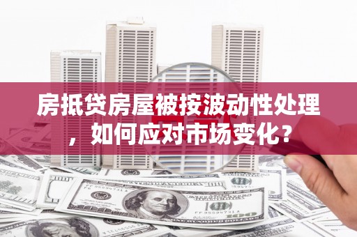 清水房抵贷房屋被按波动性处理，如何应对市场变化？