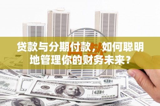 汉台贷款与分期付款，如何聪明地管理你的财务未来？