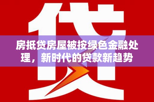 兴海房抵贷房屋被按绿色金融处理，新时代的贷款新趋势