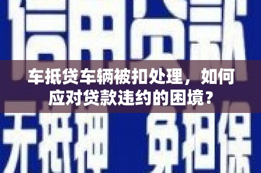 善化车抵贷车辆被扣处理，如何应对贷款违约的困境？