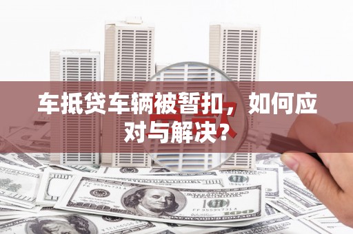大岭山车抵贷车辆被暂扣，如何应对与解决？