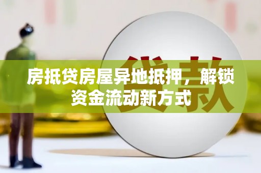 十堰房抵贷房屋异地抵押，解锁资金流动新方式