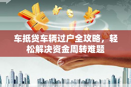 麻栗坡车抵贷车辆过户全攻略，轻松解决资金周转难题