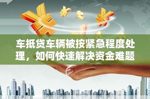 秀林车抵贷车辆被按紧急程度处理，如何快速解决资金难题？