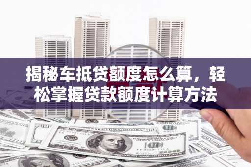 织金揭秘车抵贷额度怎么算，轻松掌握贷款额度计算方法