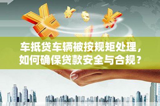 银州车抵贷车辆被按规矩处理，如何确保贷款安全与合规？