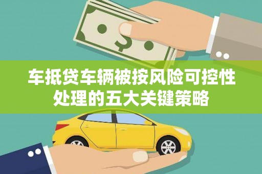 沣西车抵贷车辆被按风险可控性处理的五大关键策略 沣西车抵贷车辆被按风险可控性处理的五大关键策略