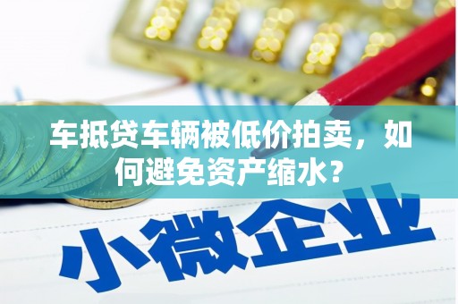 云阳车抵贷车辆被低价拍卖，如何避免资产缩水？