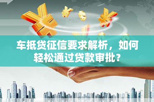 云阳车抵贷征信要求解析，如何轻松通过贷款审批？