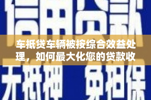 云阳车抵贷车辆被按综合效益处理，如何最大化您的贷款收益？