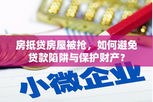 琼结房抵贷房屋被抢，如何避免贷款陷阱与保护财产？
