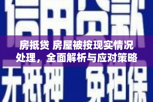 定日房抵贷 房屋被按现实情况处理，全面解析与应对策略
