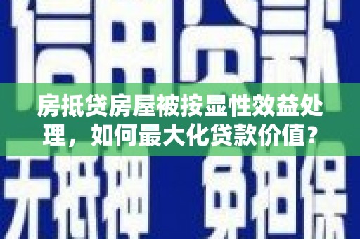 祁东房抵贷房屋被按显性效益处理，如何最大化贷款价值？