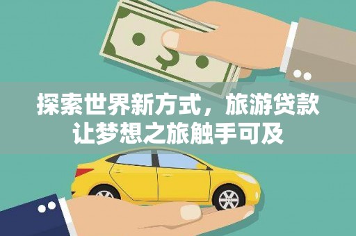 祁东探索世界新方式，旅游贷款让梦想之旅触手可及