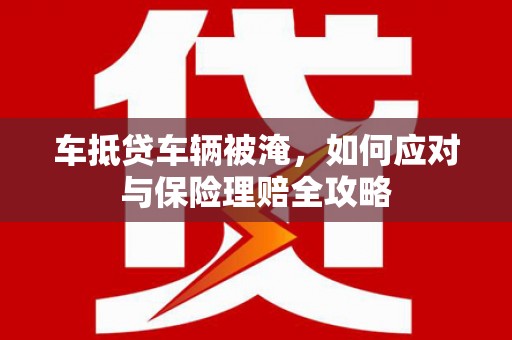 祁东车抵贷车辆被淹，如何应对与保险理赔全攻略