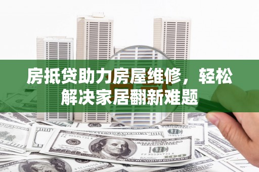 麦积房抵贷助力房屋维修，轻松解决家居翻新难题
