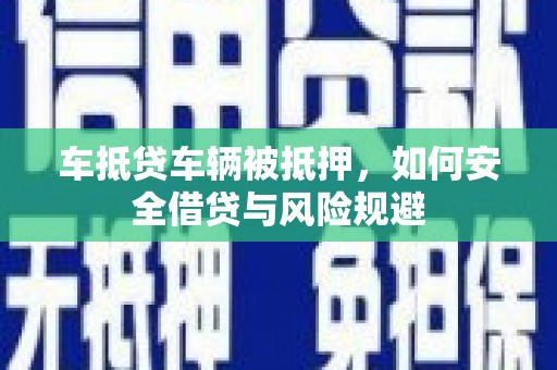 万荣车抵贷车辆被抵押，如何安全借贷与风险规避