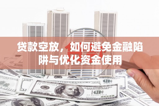 涞水贷款空放，如何避免金融陷阱与优化资金使用