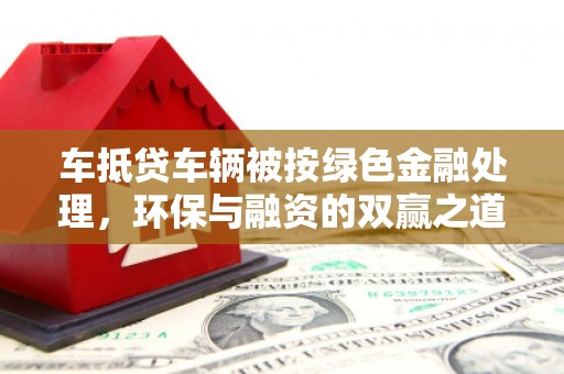 贵池车抵贷车辆被按绿色金融处理，环保与融资的双赢之道