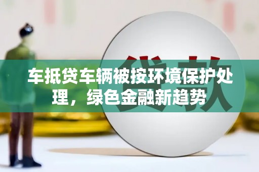 织金车抵贷车辆被按环境保护处理，绿色金融新趋势