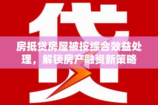 潍坊房抵贷房屋被按综合效益处理，解锁房产融资新策略