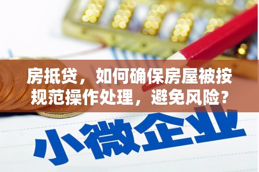 织金房抵贷，如何确保房屋被按规范操作处理，避免风险？