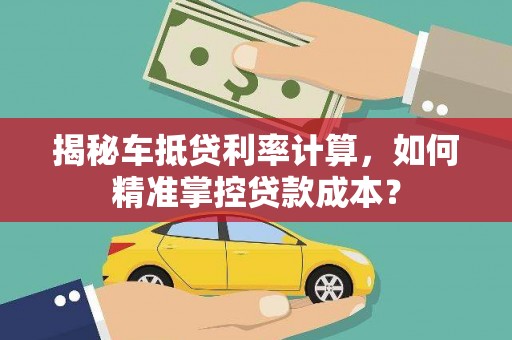咸阳揭秘车抵贷利率计算，如何精准掌控贷款成本？