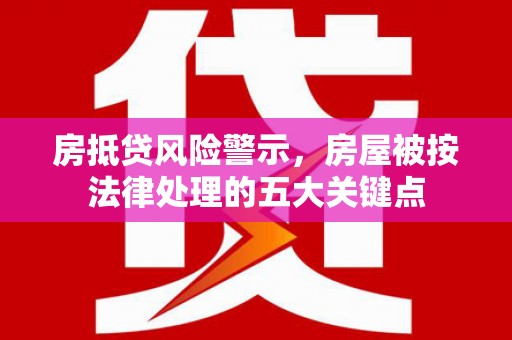 云阳房抵贷风险警示，房屋被按法律处理的五大关键点
