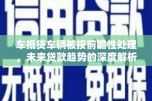 凯里车抵贷车辆被按前瞻性处理，未来贷款趋势的深度解析