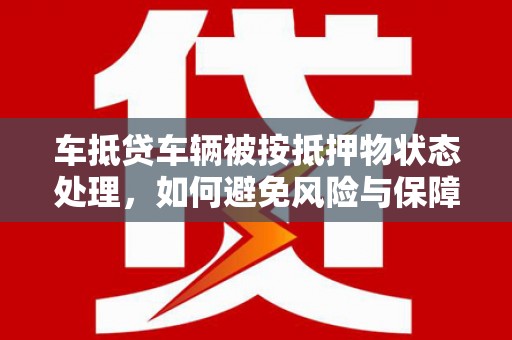 宜阳车抵贷车辆被按抵押物状态处理，如何避免风险与保障权益？