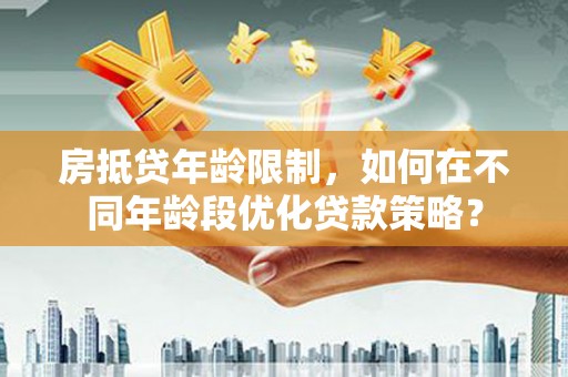 凯里房抵贷年龄限制，如何在不同年龄段优化贷款策略？