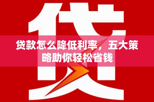 曲阳贷款怎么降低利率，五大策略助你轻松省钱