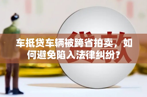 西屿车抵贷车辆被跨省拍卖，如何避免陷入法律纠纷？