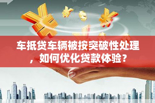 曲阳车抵贷车辆被按突破性处理，如何优化贷款体验？