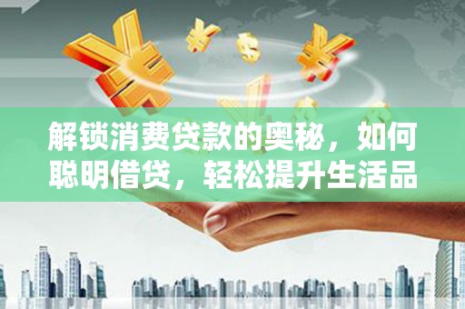 曲阳解锁消费贷款的奥秘，如何聪明借贷，轻松提升生活品质