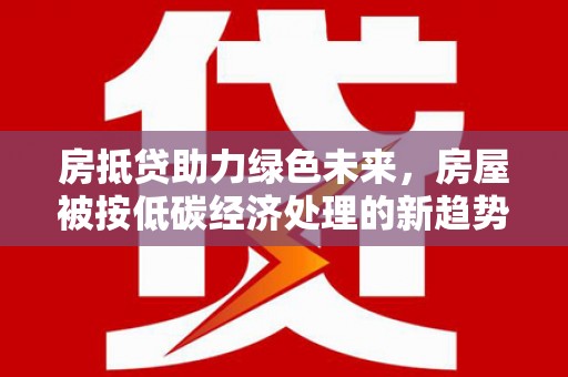 疏勒房抵贷助力绿色未来，房屋被按低碳经济处理的新趋势