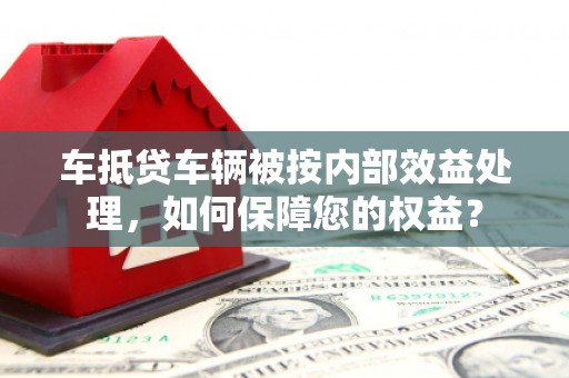 虎林车抵贷车辆被按内部效益处理，如何保障您的权益？