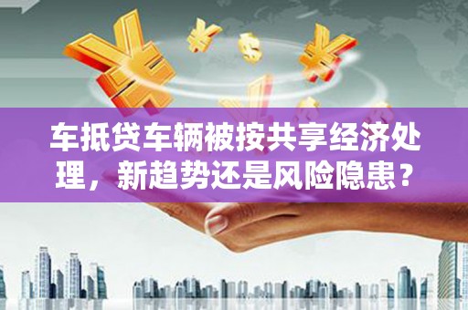 漾濞车抵贷车辆被按共享经济处理，新趋势还是风险隐患？